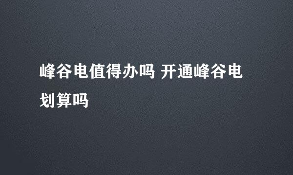 峰谷电值得办吗 开通峰谷电划算吗