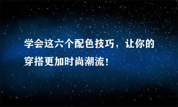 学会这六个配色技巧,让你的穿搭更加时尚潮流!
