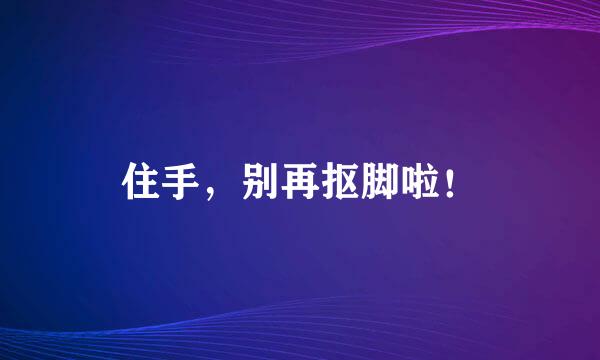 住手,别再抠脚啦!