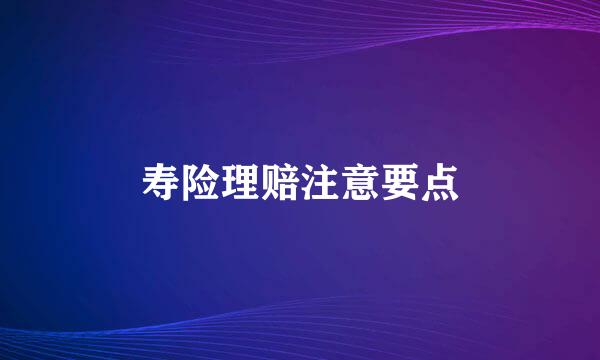 寿险理赔注意要点