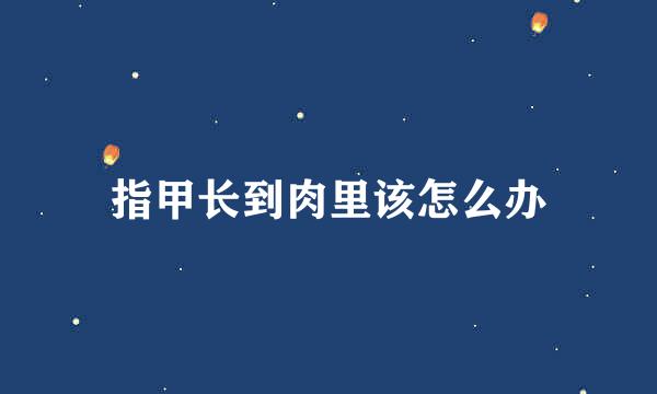 指甲长到肉里该怎么办