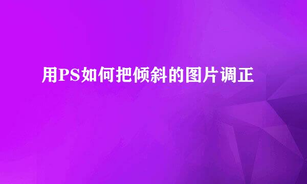 用PS如何把倾斜的图片调正