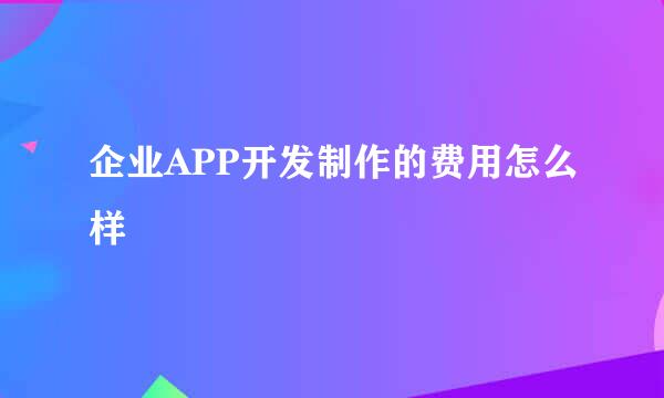 企业APP开发制作的费用怎么样