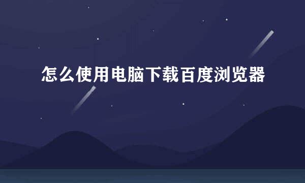 怎么使用电脑下载百度浏览器