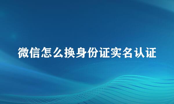 微信怎么换身份证实名认证
