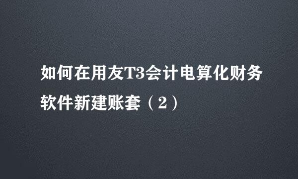 如何在用友T3会计电算化财务软件新建账套（2）