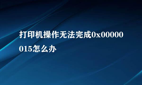 打印机操作无法完成0x00000015怎么办