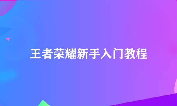 王者荣耀新手入门教程