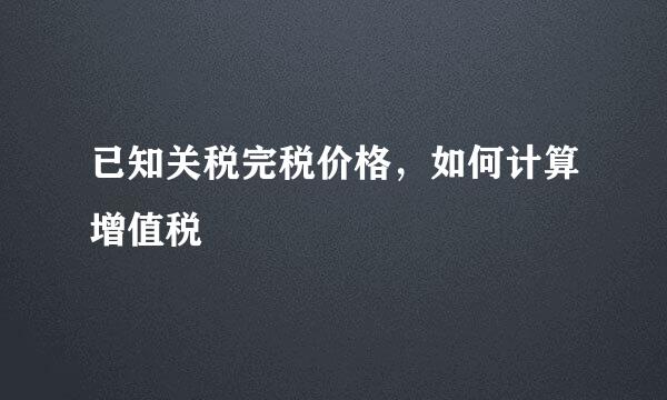 已知关税完税价格,如何计算增值税