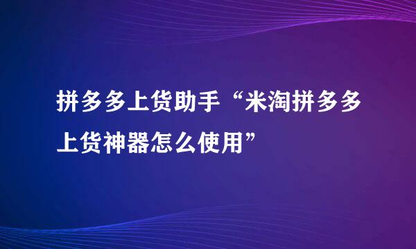 拼多多上货助手“米淘拼多多上货神器怎么使用”