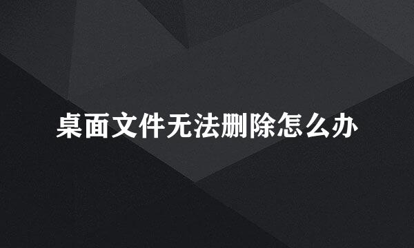 桌面文件无法删除怎么办