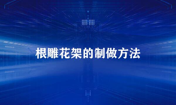 根雕花架的制做方法
