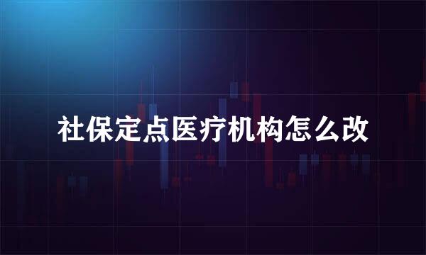 社保定点医疗机构怎么改