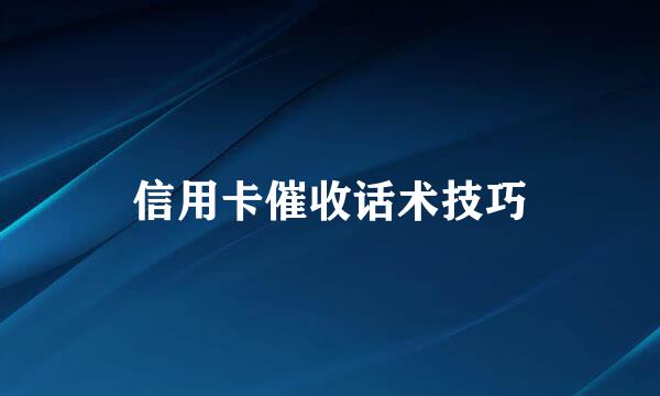 信用卡催收话术技巧