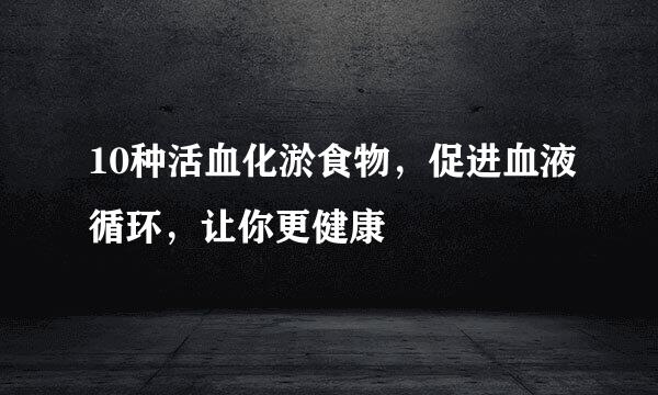 10种活血化淤食物,促进血液循环,让你更健康
