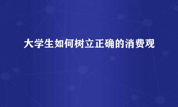 大学生如何树立正确的消费观