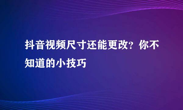 抖音视频尺寸还能更改?你不知道的小技巧