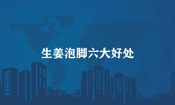 生姜泡脚六大好处