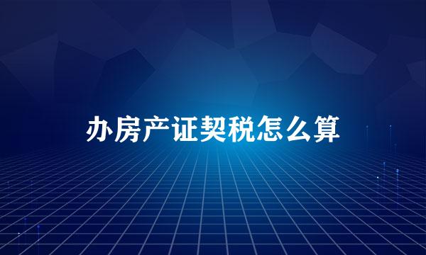 办房产证契税怎么算