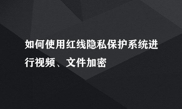 如何使用红线隐私保护系统进行视频、文件加密