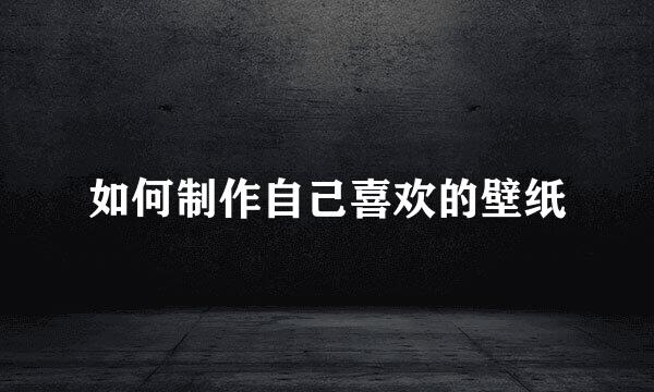 如何制作自己喜欢的壁纸
