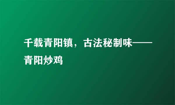 千载青阳镇,古法秘制味——青阳炒鸡