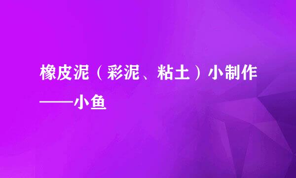 橡皮泥(彩泥、粘土)小制作——小鱼