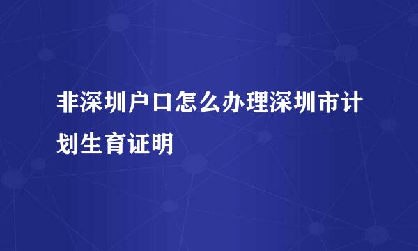 非深圳户口怎么办理深圳市计划生育证明