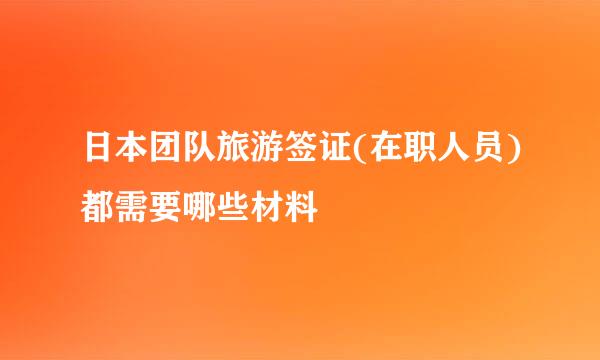 日本团队旅游签证(在职人员)都需要哪些材料