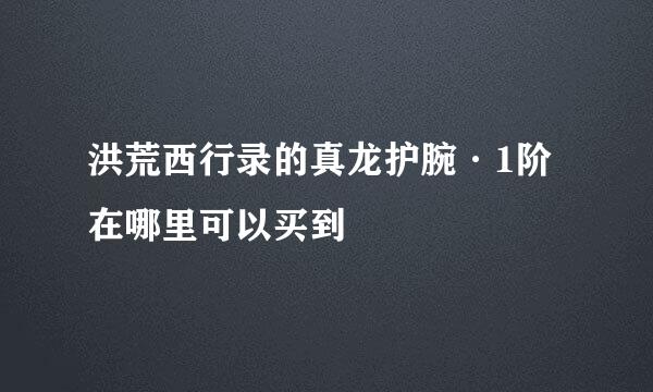 洪荒西行录的真龙护腕·1阶在哪里可以买到