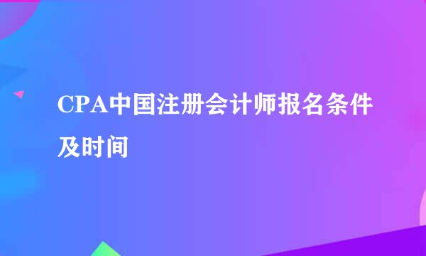 CPA中国注册会计师报名条件及时间