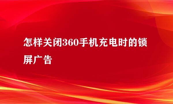 怎样关闭360手机充电时的锁屏广告