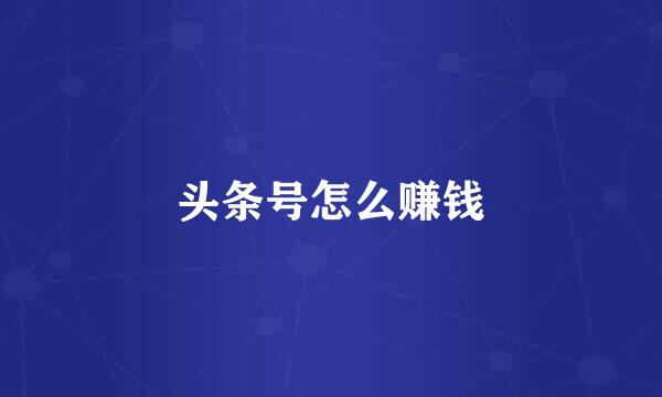 头条号怎么赚钱
