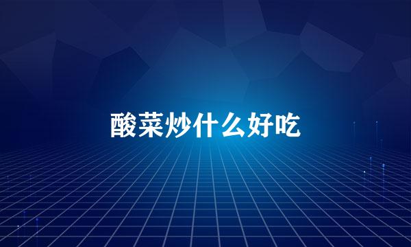 酸菜炒什么好吃
