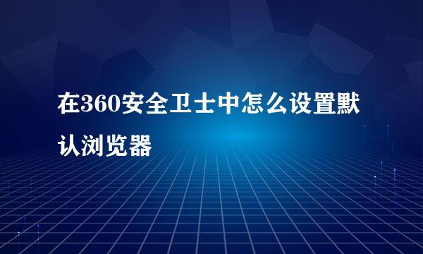 在360安全卫士中怎么设置默认浏览器