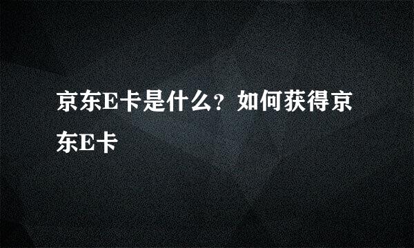 京东E卡是什么？如何获得京东E卡