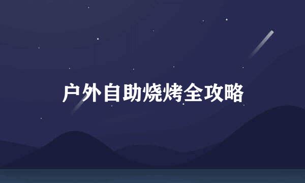 户外自助烧烤全攻略