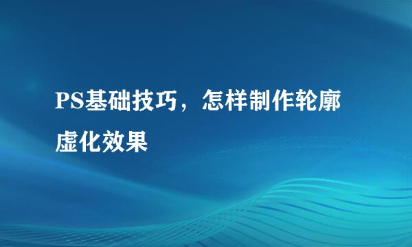 PS基础技巧,怎样制作轮廓虚化效果