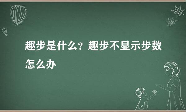 趣步是什么?趣步不显示步数怎么办
