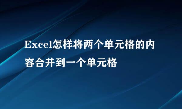 Excel怎样将两个单元格的内容合并到一个单元格