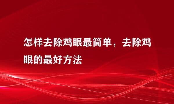 怎样去除鸡眼最简单，去除鸡眼的最好方法