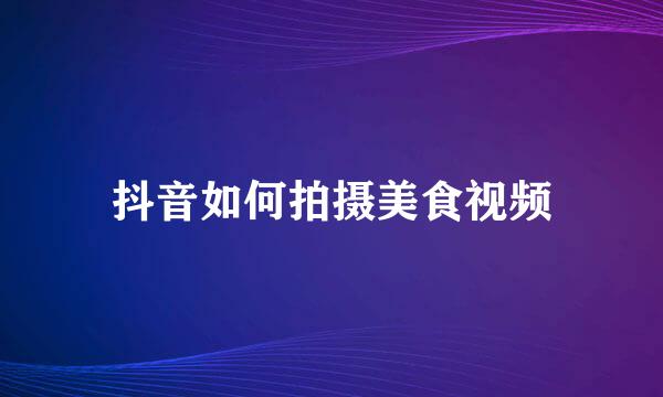抖音如何拍摄美食视频