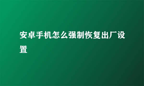 安卓手机怎么强制恢复出厂设置