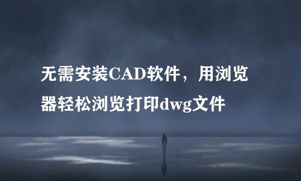 无需安装CAD软件,用浏览器轻松浏览打印dwg文件