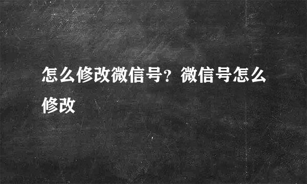 怎么修改微信号?微信号怎么修改