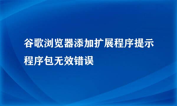 谷歌浏览器添加扩展程序提示程序包无效错误