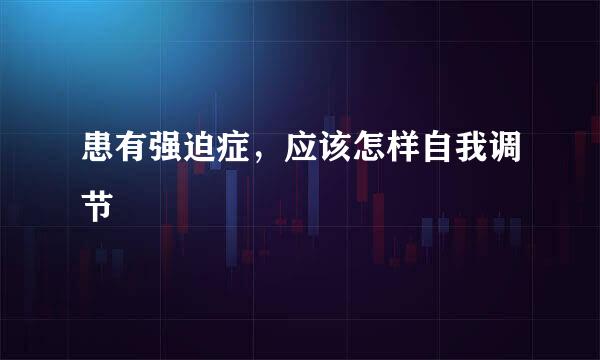 患有强迫症,应该怎样自我调节