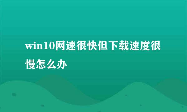 win10网速很快但下载速度很慢怎么办