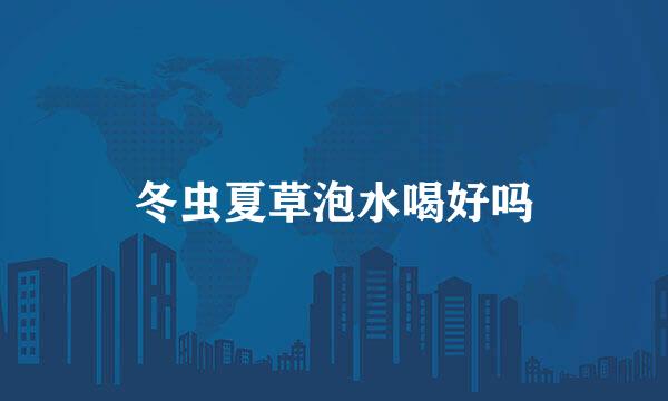 冬虫夏草泡水喝好吗