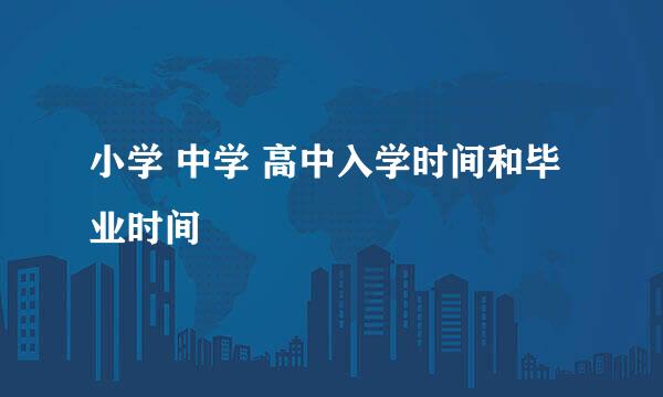 小学 中学 高中入学时间和毕业时间